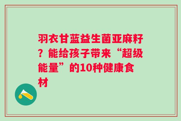 羽衣甘蓝益生菌亚麻籽？能给孩子带来“超级能量”的10种健康食材