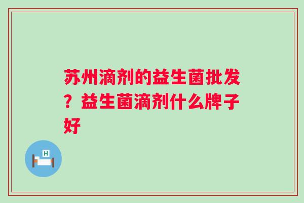 苏州滴剂的益生菌批发？益生菌滴剂什么牌子好
