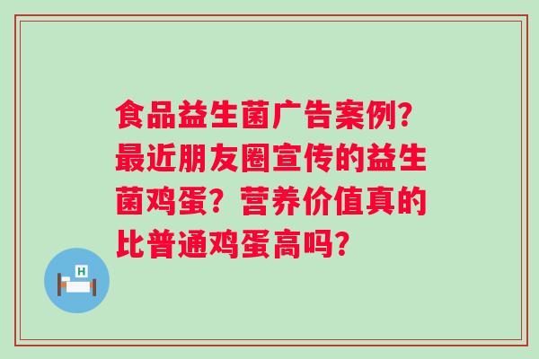 食品益生菌广告案例？最近朋友圈宣传的益生菌鸡蛋？营养价值真的比普通鸡蛋高吗？