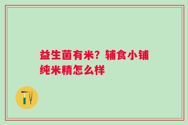 益生菌有米？辅食小铺纯米精怎么样