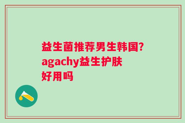 益生菌推荐男生韩国？agachy益生护肤好用吗