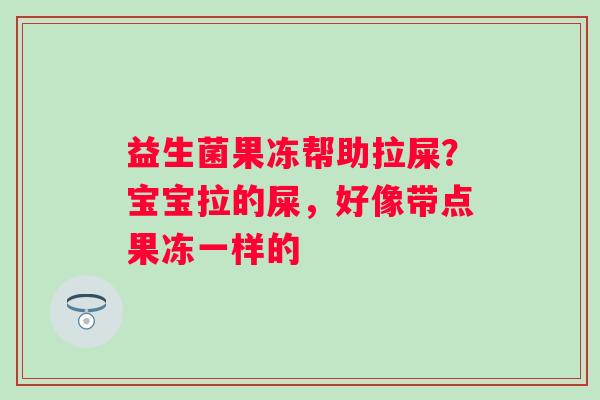益生菌果冻帮助拉屎？宝宝拉的屎，好像带点果冻一样的