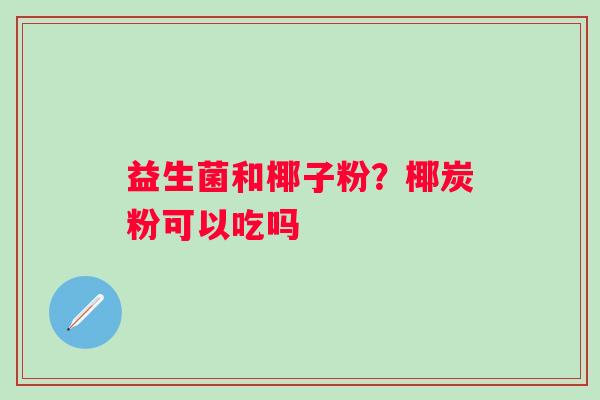 益生菌和椰子粉？椰炭粉可以吃吗