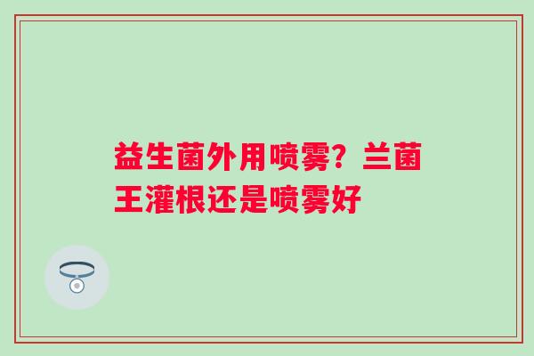 益生菌外用喷雾？兰菌王灌根还是喷雾好