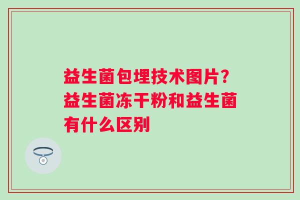 益生菌包埋技术图片？益生菌冻干粉和益生菌有什么区别