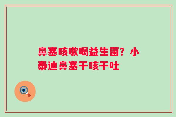 鼻塞咳嗽喝益生菌？小泰迪鼻塞干咳干吐