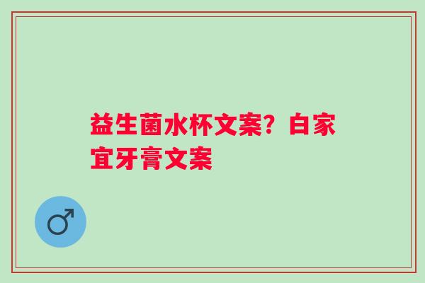 益生菌水杯文案?白家宜牙膏文案 益生菌水杯文案?白家宜牙膏文案