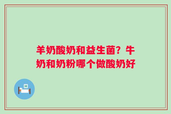 羊奶酸奶和益生菌？牛奶和奶粉哪个做酸奶好