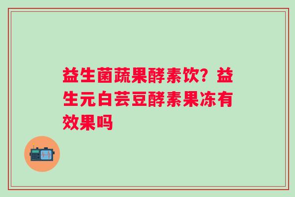 益生菌蔬果酵素饮？益生元白芸豆酵素果冻有效果吗