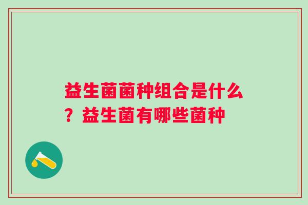 益生菌菌种组合是什么？益生菌有哪些菌种