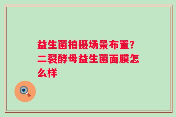 益生菌拍摄场景布置？二裂酵母益生菌面膜怎么样
