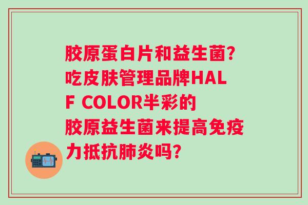 胶原蛋白片和益生菌？吃管理品牌HALF COLOR半彩的胶原益生菌来提高力抵吗？