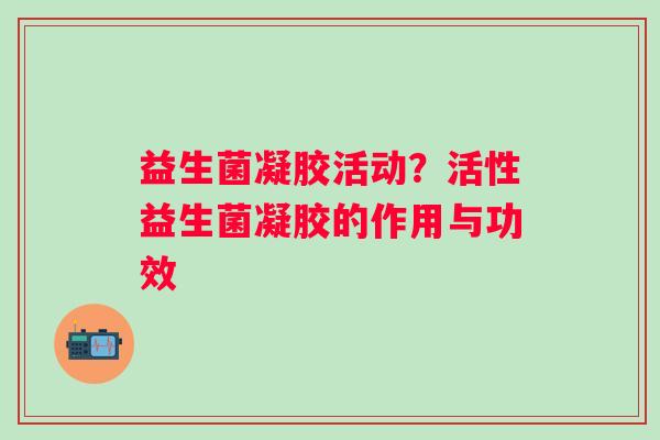益生菌凝胶活动？活性益生菌凝胶的作用与功效