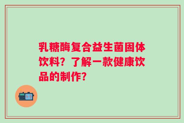 乳糖酶复合益生菌固体饮料？了解一款健康饮品的制作？