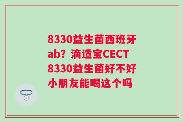 8330益生菌西班牙ab？滴适宝CECT8330益生菌好不好小朋友能喝这个吗