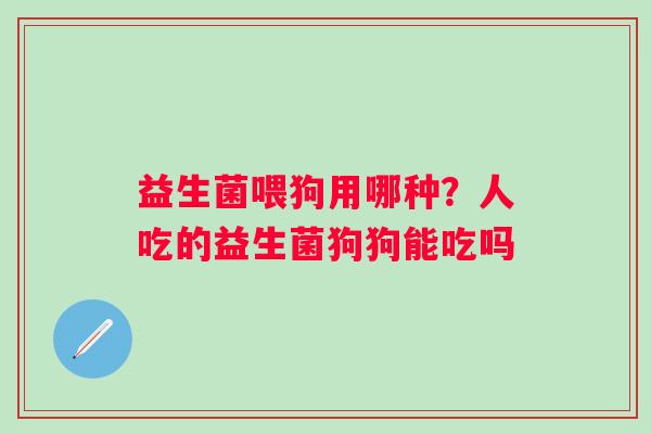益生菌喂狗用哪种？人吃的益生菌狗狗能吃吗