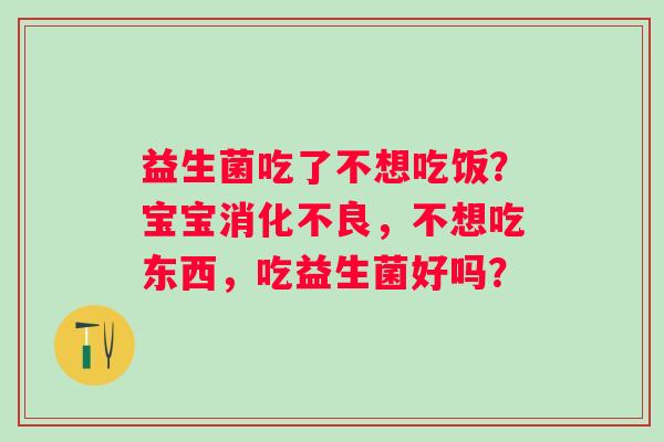 益生菌吃了不想吃饭？宝宝，不想吃东西，吃益生菌好吗？