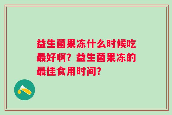 益生菌果冻什么时候吃最好啊？益生菌果冻的最佳食用时间？