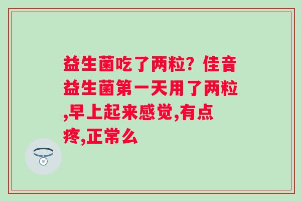 益生菌吃了两粒？佳音益生菌第一天用了两粒,早上起来感觉,有点疼,正常么
