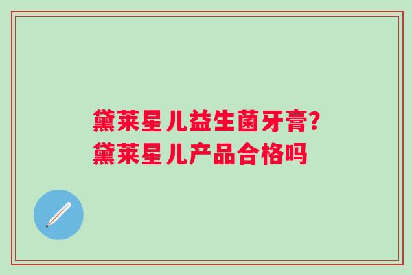 黛莱星儿益生菌牙膏？黛莱星儿产品合格吗