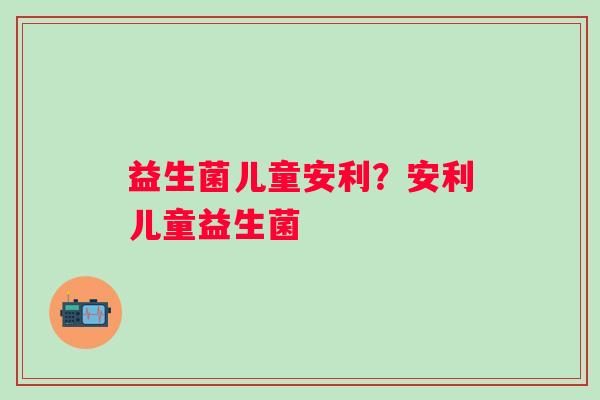 益生菌儿童安利？安利儿童益生菌