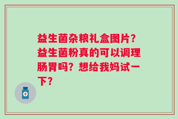 益生菌杂粮礼盒图片？益生菌粉真的可以调理肠胃吗？想给我妈试一下？