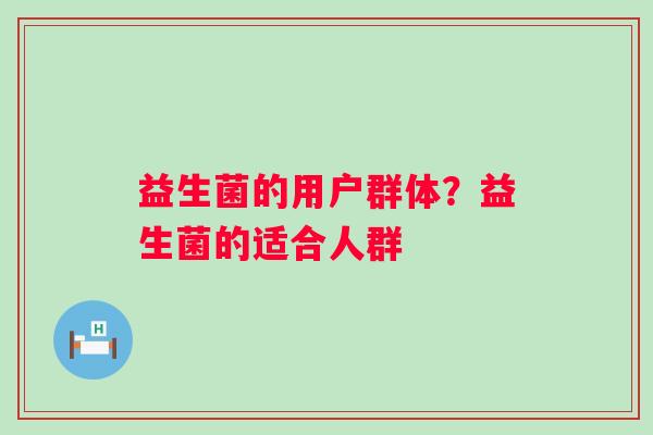 益生菌的用户群体？益生菌的适合人群