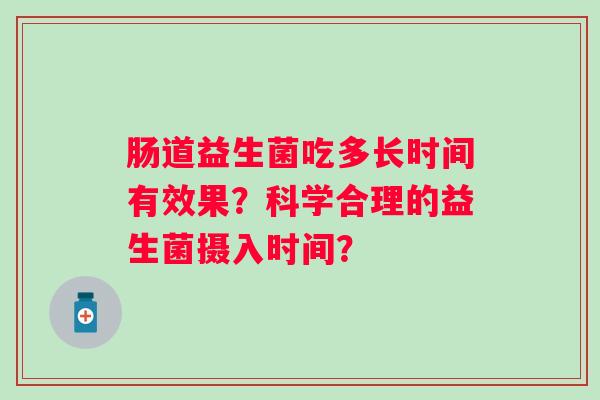 肠道益生菌吃多长时间有效果？科学合理的益生菌摄入时间？