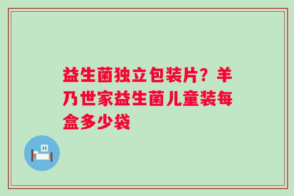 益生菌独立包装片？羊乃世家益生菌儿童装每盒多少袋