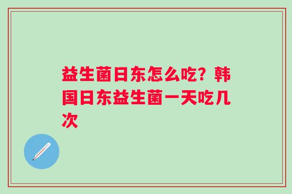 益生菌日东怎么吃？韩国日东益生菌一天吃几次