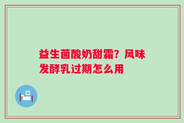 益生菌酸奶甜霜？风味发酵乳过期怎么用