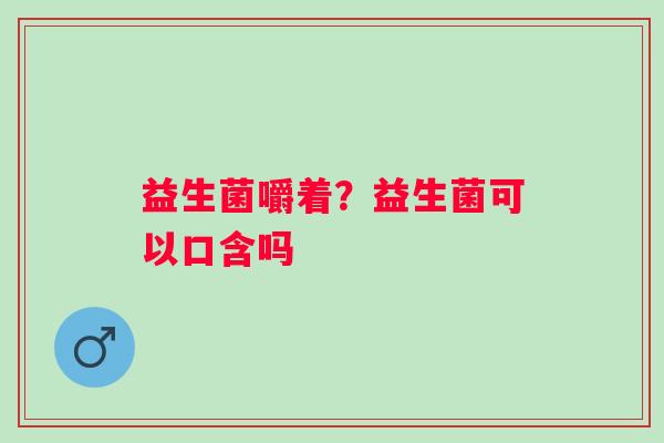 益生菌嚼着？益生菌可以口含吗