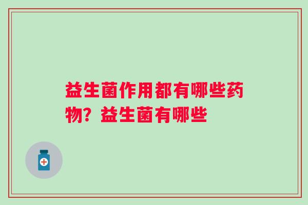 益生菌作用都有哪些药物？益生菌有哪些