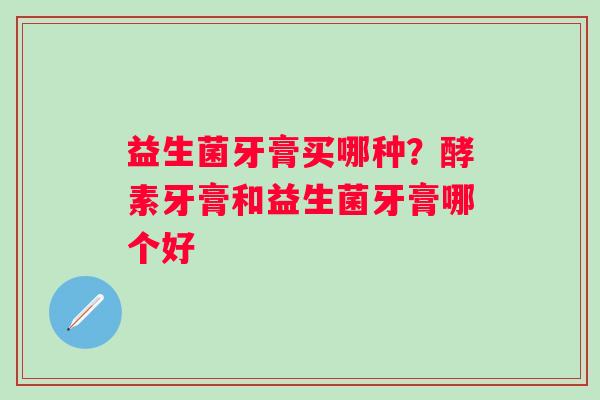 益生菌牙膏买哪种？酵素牙膏和益生菌牙膏哪个好