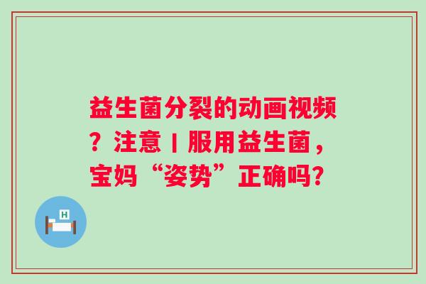 益生菌分裂的动画视频？注意丨服用益生菌，宝妈“姿势”正确吗？