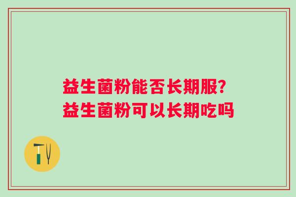 益生菌粉能否长期服？益生菌粉可以长期吃吗