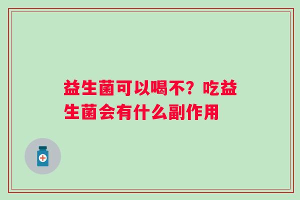 益生菌可以喝不？吃益生菌会有什么副作用