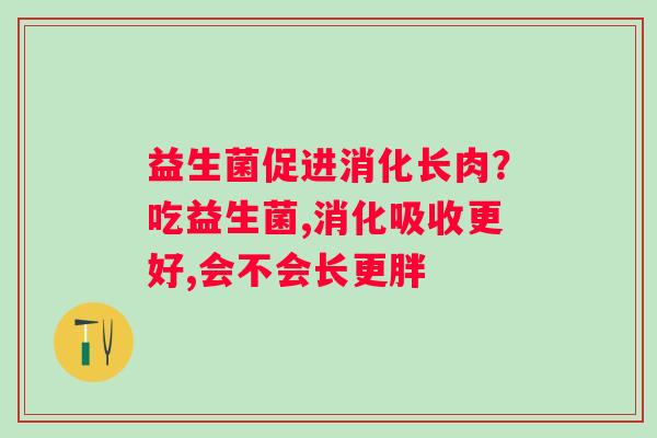 益生菌促进消化长肉？吃益生菌,消化吸收更好,会不会长更胖