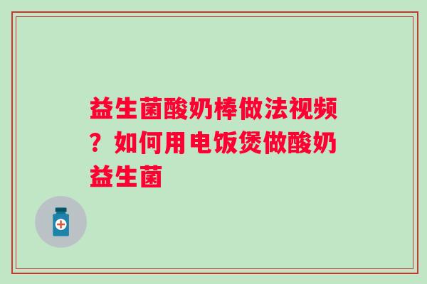 益生菌酸奶棒做法视频？如何用电饭煲做酸奶益生菌