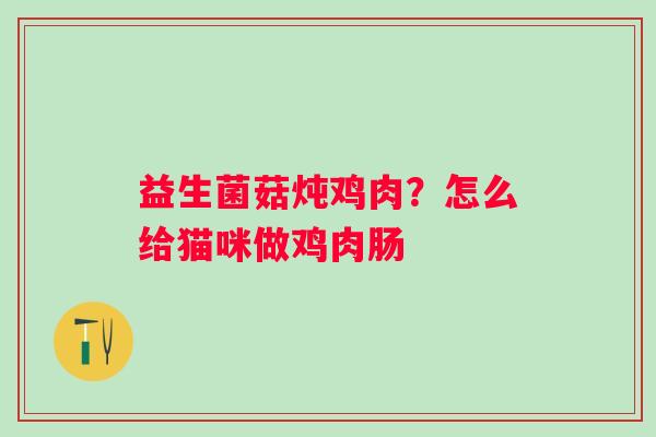益生菌菇炖鸡肉？怎么给猫咪做鸡肉肠