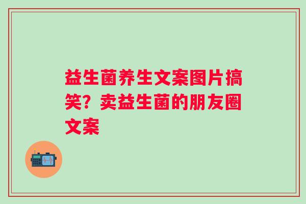 益生菌养生文案图片搞笑？卖益生菌的朋友圈文案