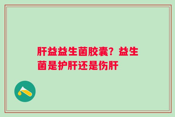 肝益益生菌胶囊？益生菌是护肝还是伤肝