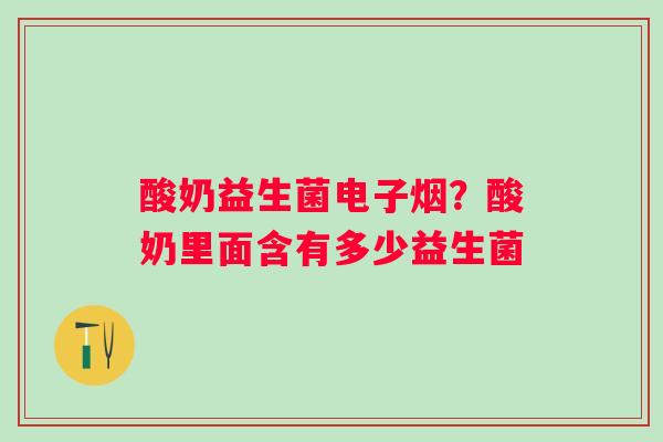 酸奶益生菌电子烟？酸奶里面含有多少益生菌