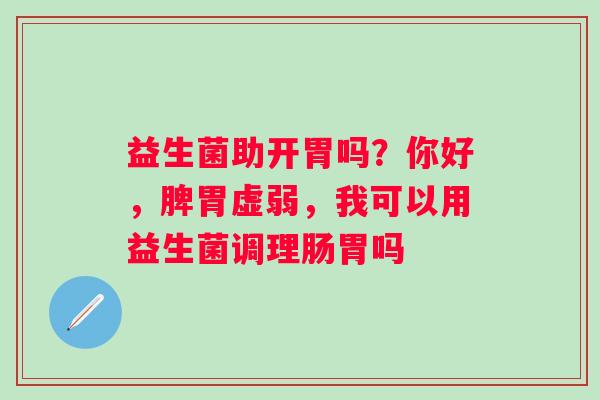 益生菌助开胃吗？你好，脾胃虚弱，我可以用益生菌调理肠胃吗