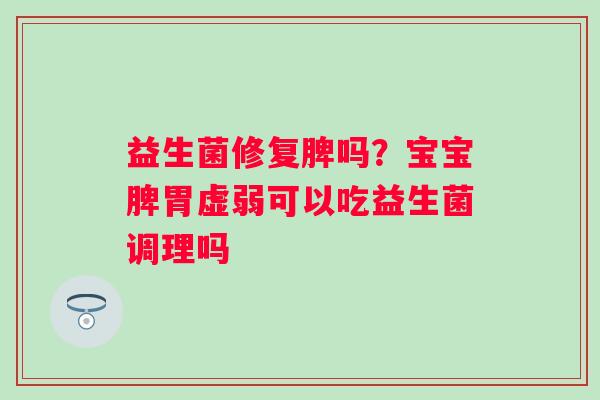 益生菌修复脾吗？宝宝脾胃虚弱可以吃益生菌调理吗