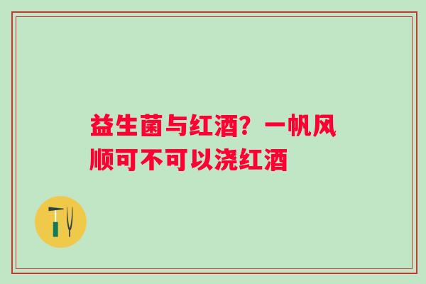 益生菌与红酒？一帆风顺可不可以浇红酒