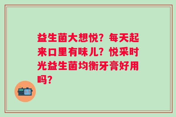 益生菌大想悦？每天起来口里有味儿？悦采时光益生菌均衡牙膏好用吗？
