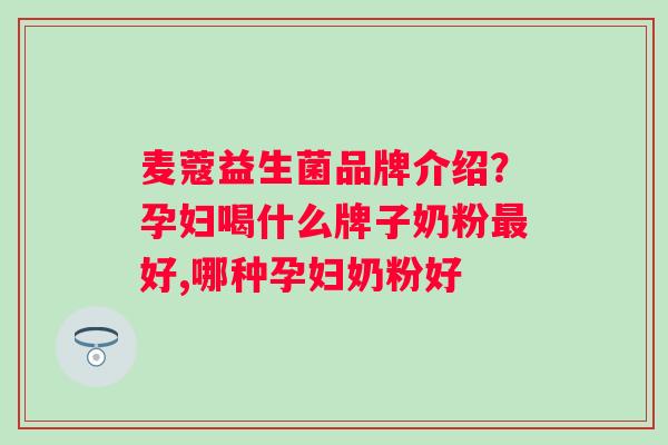 麦蔻益生菌品牌介绍？孕妇喝什么牌子奶粉最好,哪种孕妇奶粉好