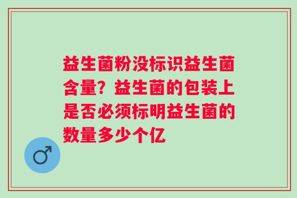 益生菌粉没标识益生菌含量？益生菌的包装上是否必须标明益生菌的数量多少个亿