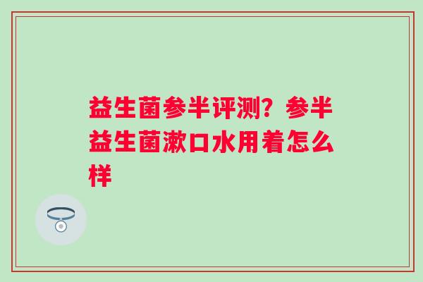 益生菌参半评测？参半益生菌漱口水用着怎么样